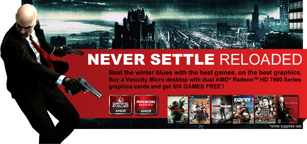 NEVER SETTLE: RELOADED. Beat the winter blues with the best games, on the best graphics.  
Buy a Velocity Micro desktop with dual AMD® RadeonTM HD 7900 Series graphics cards and get SIX GAMES FREE!