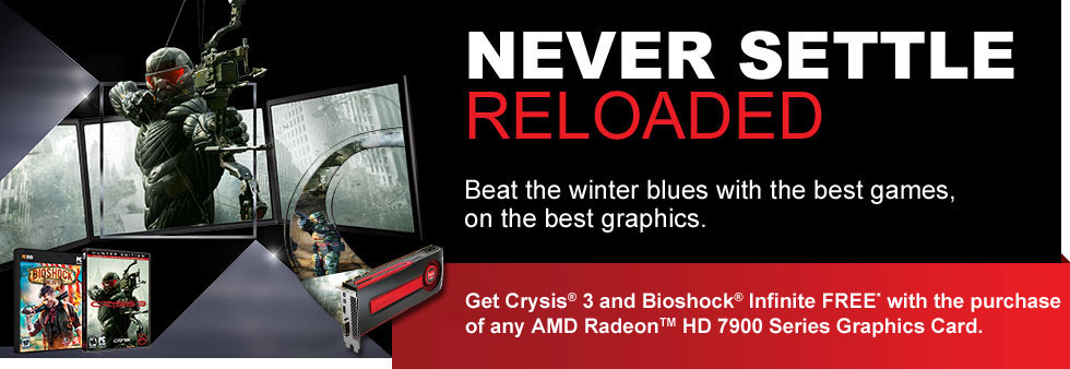 Never Settle: Reloaded. Beat the winter blues with the best games, on the best graphics. Get Crysis 3 and Bioshock Infinite FREE* with the purchase of any AMD Radeon™ HD 7900 Series Graphic Card.