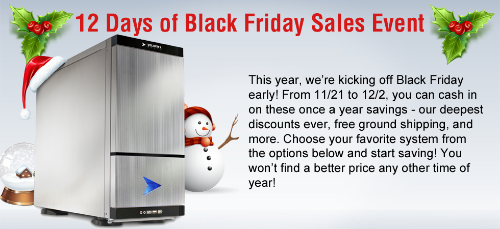 Velocity Micro 2012 Cyber Monday. Our biggest single day sales event of the year. Today only, you’ll find instant coupons, free ground shipping, software bundles, hardware upgrades, and more site-wide. Don’t miss out on your chance to save up to $750. You won’t find a better deal or a faster PC. Now is the time to buy. You deserve it. Offers expire at midnight.