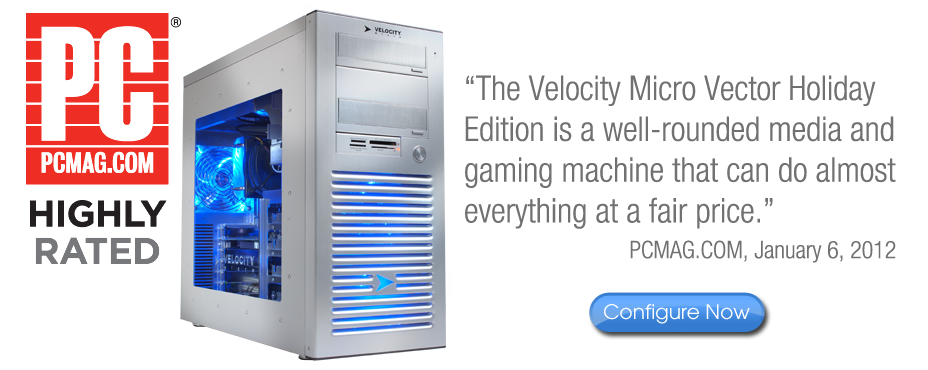 PCMAG highly rated system: Velocity Micro Holiday Edition.  Configure yours now!