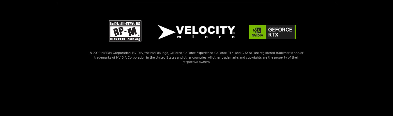 © 2022 NVIDIA Corporation. NVIDIA, the NVIDIA logo, GeForce, GeForce Experience, GeForce RTX, and G-SYNC are registered trademarks and/or trademarks of NVIDIA Corporation in the United States and other countries. All other trademarks and copyrights are the property of their respective owners.and other countries. All other trademarks and copyrights are the property of their perspective owners.